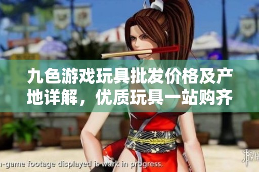 九色游戏玩具批发价格及产地详解，优质玩具一站购齐