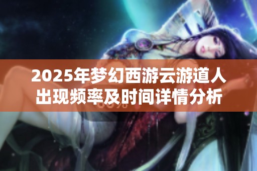 2025年梦幻西游云游道人出现频率及时间详情分析