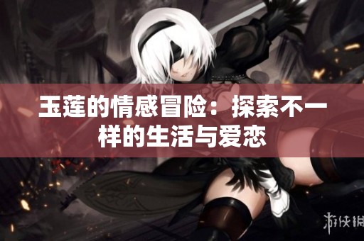 玉莲的情感冒险：探索不一样的生活与爱恋