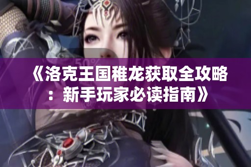 《洛克王国稚龙获取全攻略：新手玩家必读指南》