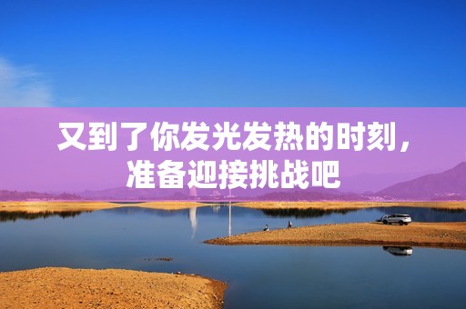 又到了你发光发热的时刻，准备迎接挑战吧