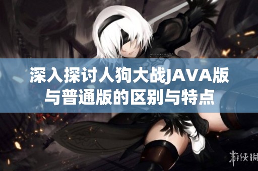 深入探讨人狗大战JAVA版与普通版的区别与特点