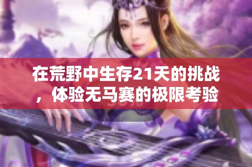 在荒野中生存21天的挑战，体验无马赛的极限考验