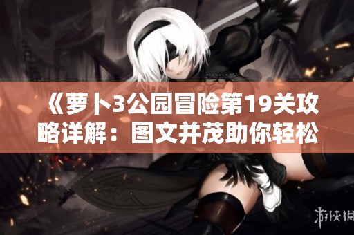 《萝卜3公园冒险第19关攻略详解：图文并茂助你轻松通关》