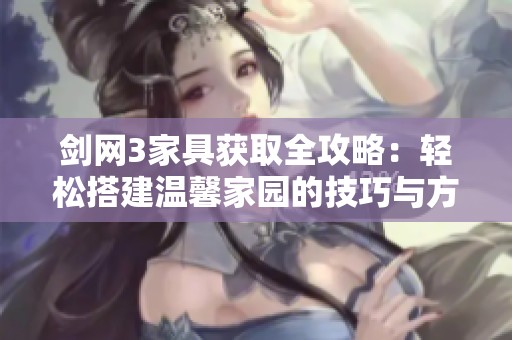 剑网3家具获取全攻略：轻松搭建温馨家园的技巧与方法