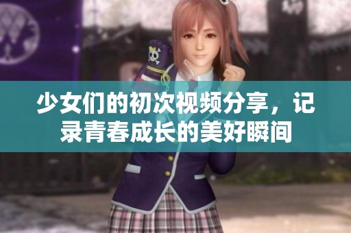 少女们的初次视频分享，记录青春成长的美好瞬间