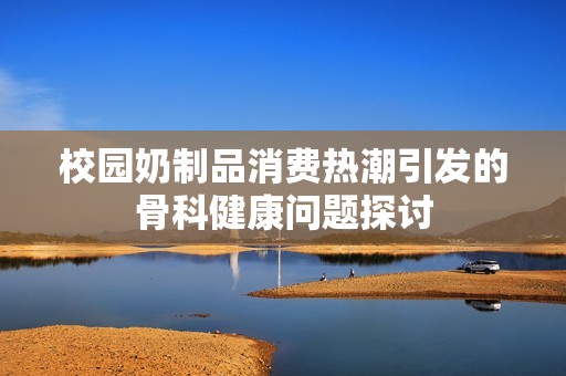 校园奶制品消费热潮引发的骨科健康问题探讨