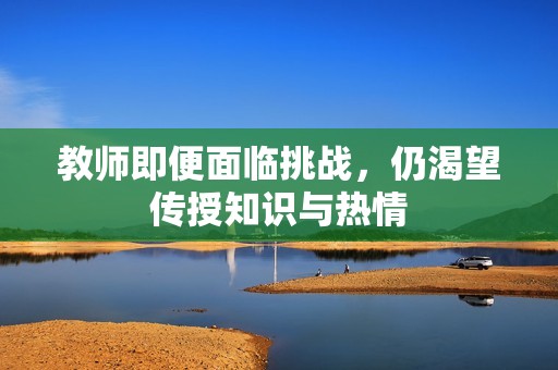 教师即便面临挑战，仍渴望传授知识与热情