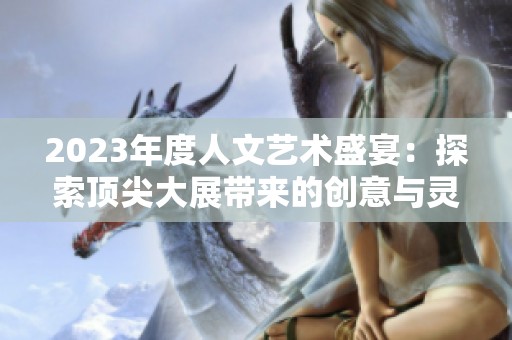 2023年度人文艺术盛宴：探索顶尖大展带来的创意与灵感