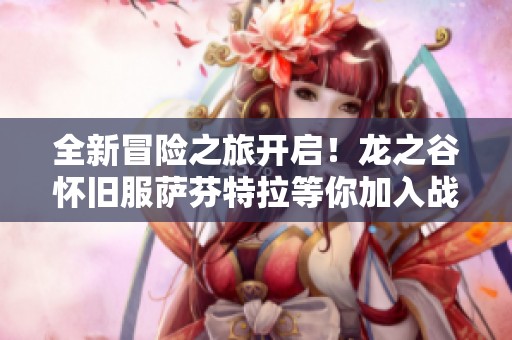 全新冒险之旅开启！龙之谷怀旧服萨芬特拉等你加入战斗！
