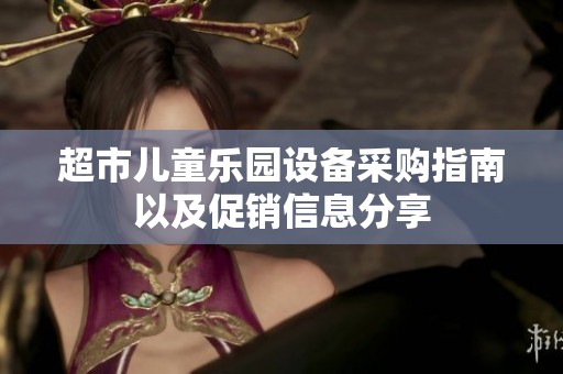 超市儿童乐园设备采购指南以及促销信息分享