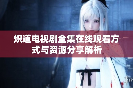 炽道电视剧全集在线观看方式与资源分享解析
