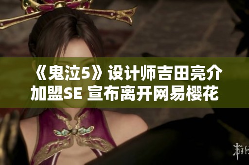 《鬼泣5》设计师吉田亮介加盟SE 宣布离开网易樱花工作室