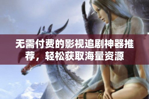无需付费的影视追剧神器推荐，轻松获取海量资源