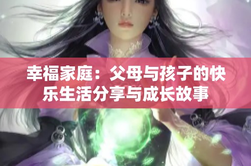 幸福家庭：父母与孩子的快乐生活分享与成长故事