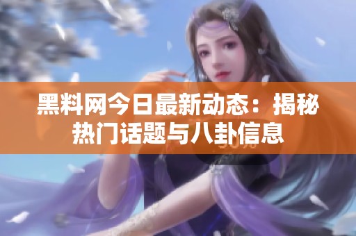 黑料网今日最新动态：揭秘热门话题与八卦信息