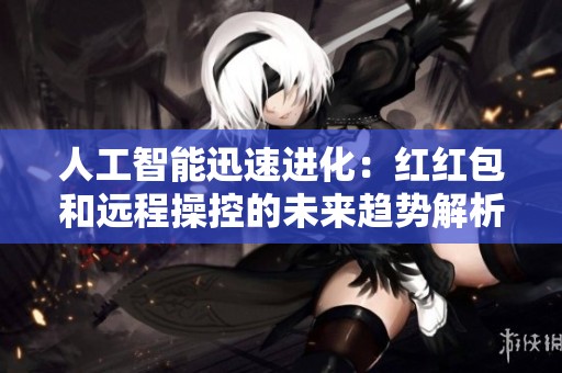 人工智能迅速进化：红红包和远程操控的未来趋势解析