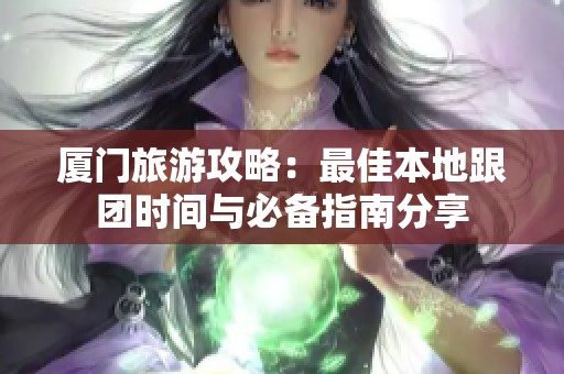 厦门旅游攻略：最佳本地跟团时间与必备指南分享