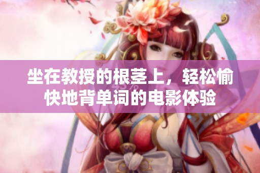 坐在教授的根茎上，轻松愉快地背单词的电影体验
