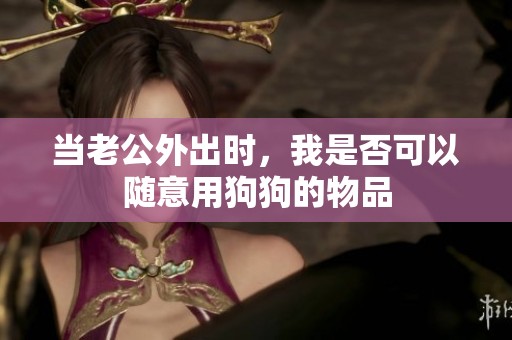 当老公外出时，我是否可以随意用狗狗的物品