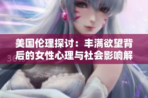 美国伦理探讨：丰满欲望背后的女性心理与社会影响解析