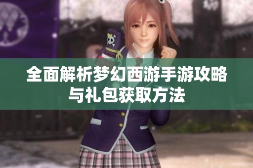 全面解析梦幻西游手游攻略与礼包获取方法