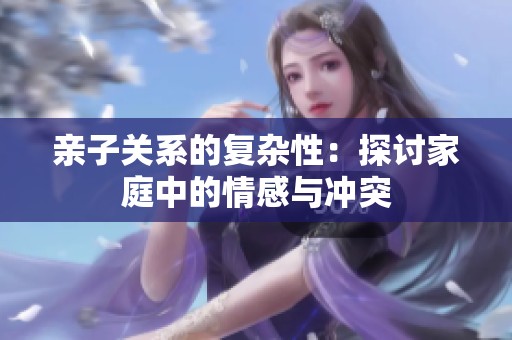 亲子关系的复杂性：探讨家庭中的情感与冲突