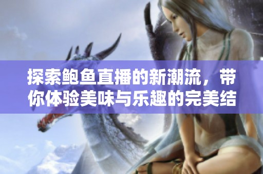 探索鲍鱼直播的新潮流，带你体验美味与乐趣的完美结合
