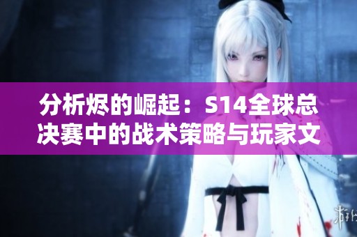 分析烬的崛起：S14全球总决赛中的战术策略与玩家文化探讨