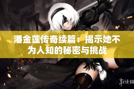 潘金莲传奇续篇：揭示她不为人知的秘密与挑战