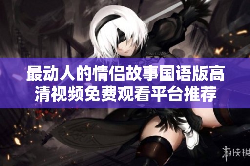 最动人的情侣故事国语版高清视频免费观看平台推荐