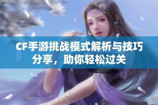 CF手游挑战模式解析与技巧分享，助你轻松过关