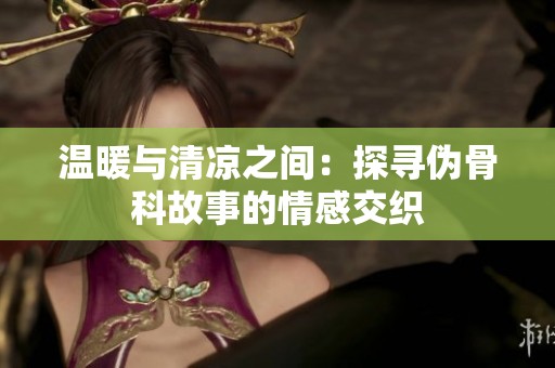 温暖与清凉之间：探寻伪骨科故事的情感交织