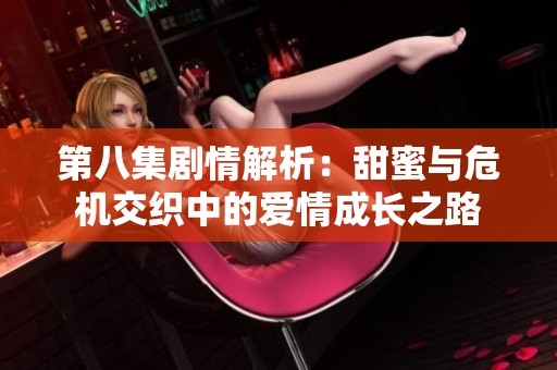 第八集剧情解析：甜蜜与危机交织中的爱情成长之路