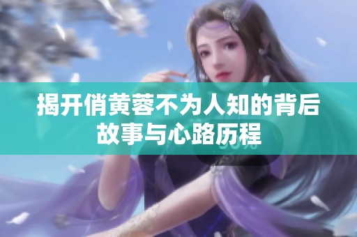 揭开俏黄蓉不为人知的背后故事与心路历程