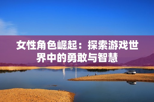 女性角色崛起：探索游戏世界中的勇敢与智慧