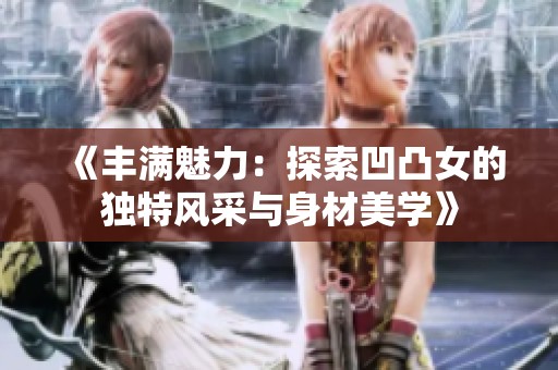 《丰满魅力：探索凹凸女的独特风采与身材美学》