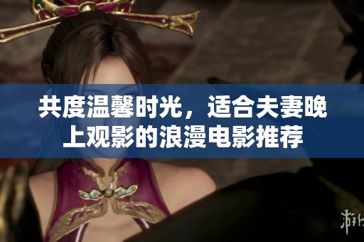 共度温馨时光，适合夫妻晚上观影的浪漫电影推荐