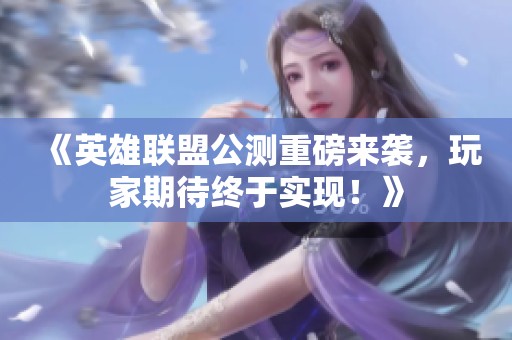 《英雄联盟公测重磅来袭，玩家期待终于实现！》