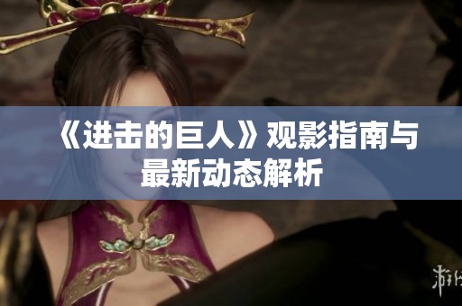 《进击的巨人》观影指南与最新动态解析