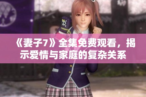 《妻子7》全集免费观看，揭示爱情与家庭的复杂关系