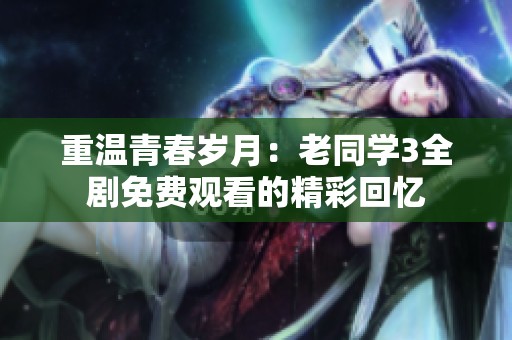 重温青春岁月：老同学3全剧免费观看的精彩回忆