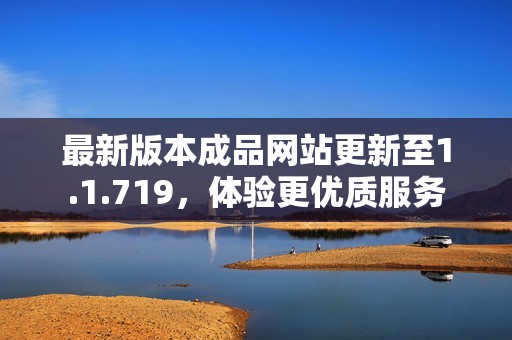最新版本成品网站更新至1.1.719，体验更优质服务