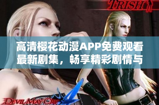高清樱花动漫APP免费观看最新剧集，畅享精彩剧情与视觉盛宴