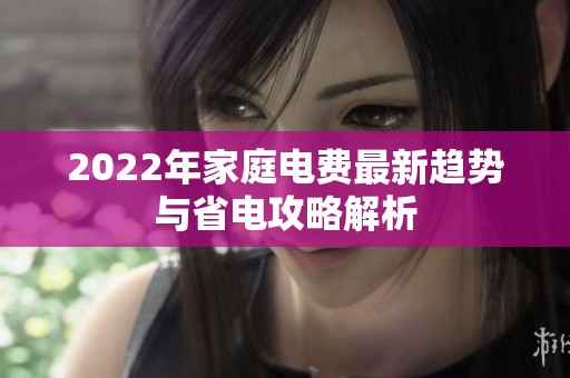 2022年家庭电费最新趋势与省电攻略解析
