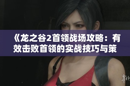 《龙之谷2首领战场攻略：有效击败首领的实战技巧与策略分析》