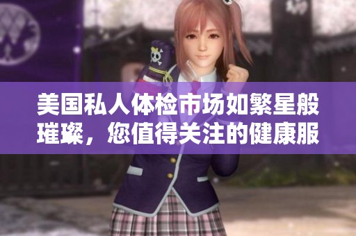 美国私人体检市场如繁星般璀璨，您值得关注的健康服务选择
