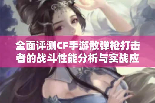 全面评测CF手游散弹枪打击者的战斗性能分析与实战应用