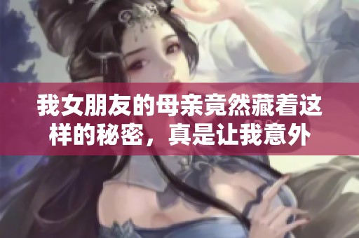 我女朋友的母亲竟然藏着这样的秘密，真是让我意外