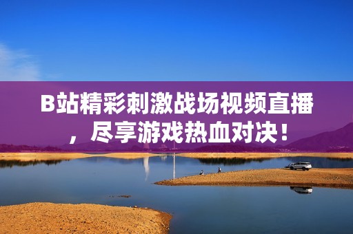 B站精彩刺激战场视频直播，尽享游戏热血对决！